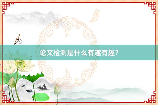 论文检测是什么有趣有趣？
