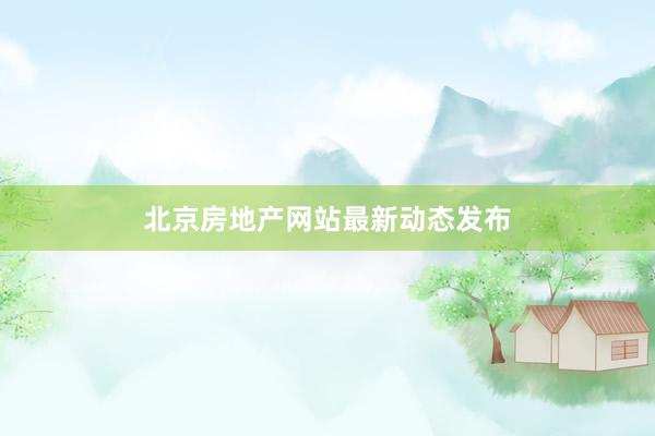 北京房地产网站最新动态发布
